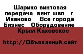 Шарико винтовая передача, винт швп  (г. Иваново) - Все города Бизнес » Оборудование   . Крым,Каховское